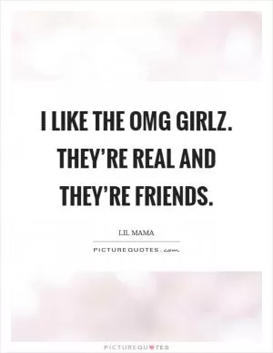 I like the OMG Girlz. They’re real and they’re friends Picture Quote #1