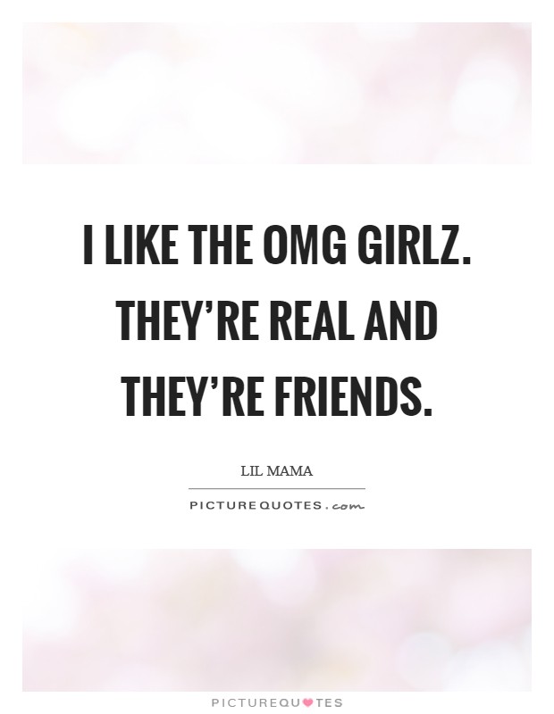 I like the OMG Girlz. They're real and they're friends Picture Quote #1