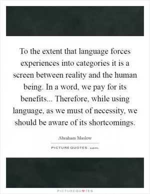 To the extent that language forces experiences into categories it is a screen between reality and the human being. In a word, we pay for its benefits... Therefore, while using language, as we must of necessity, we should be aware of its shortcomings Picture Quote #1