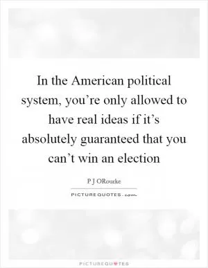 In the American political system, you’re only allowed to have real ideas if it’s absolutely guaranteed that you can’t win an election Picture Quote #1