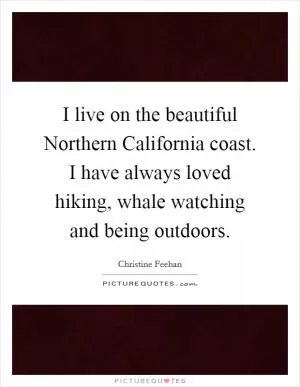 I live on the beautiful Northern California coast. I have always loved hiking, whale watching and being outdoors Picture Quote #1
