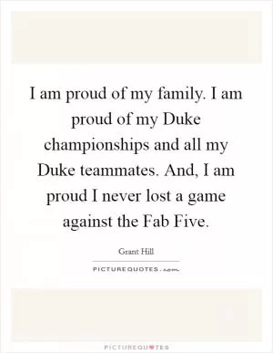 I am proud of my family. I am proud of my Duke championships and all my Duke teammates. And, I am proud I never lost a game against the Fab Five Picture Quote #1
