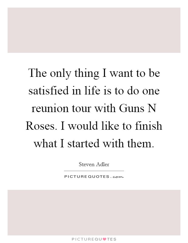 The only thing I want to be satisfied in life is to do one reunion tour with Guns N Roses. I would like to finish what I started with them Picture Quote #1