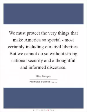 We must protect the very things that make America so special - most certainly including our civil liberties. But we cannot do so without strong national security and a thoughtful and informed discourse Picture Quote #1