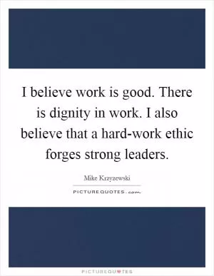 I believe work is good. There is dignity in work. I also believe that a hard-work ethic forges strong leaders Picture Quote #1