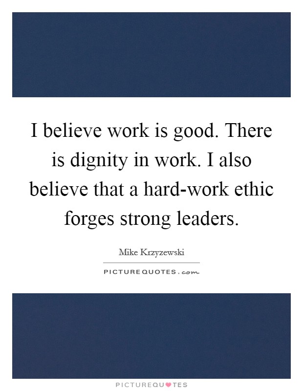 I believe work is good. There is dignity in work. I also believe that a hard-work ethic forges strong leaders Picture Quote #1