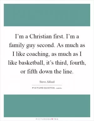 I’m a Christian first. I’m a family guy second. As much as I like coaching, as much as I like basketball, it’s third, fourth, or fifth down the line Picture Quote #1