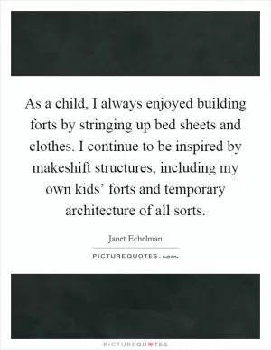 As a child, I always enjoyed building forts by stringing up bed sheets and clothes. I continue to be inspired by makeshift structures, including my own kids’ forts and temporary architecture of all sorts Picture Quote #1
