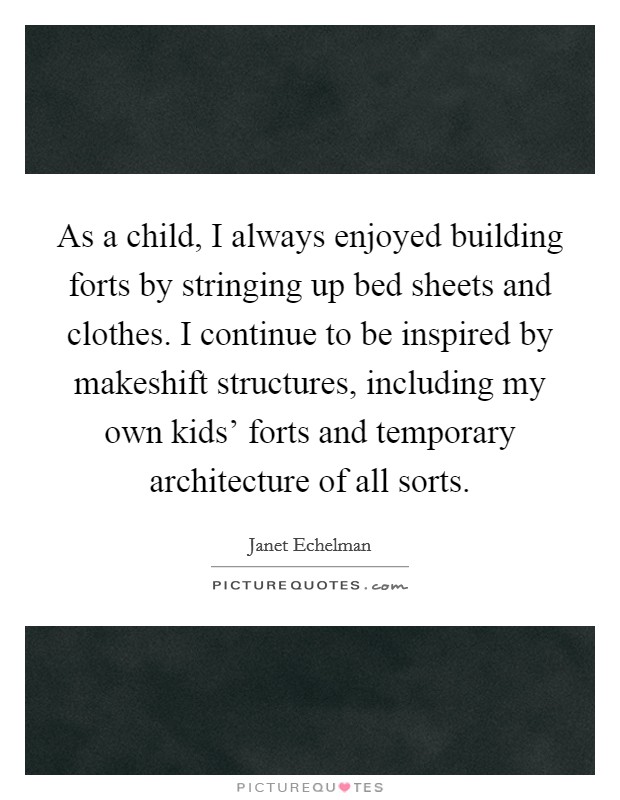 As a child, I always enjoyed building forts by stringing up bed sheets and clothes. I continue to be inspired by makeshift structures, including my own kids' forts and temporary architecture of all sorts Picture Quote #1