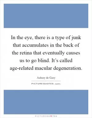 In the eye, there is a type of junk that accumulates in the back of the retina that eventually causes us to go blind. It’s called age-related macular degeneration Picture Quote #1