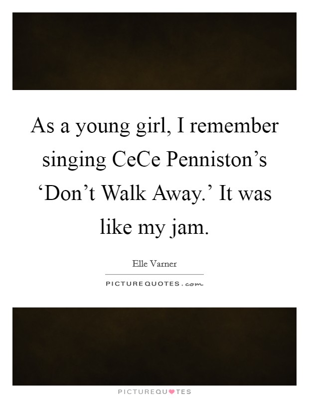 As a young girl, I remember singing CeCe Penniston's ‘Don't Walk Away.' It was like my jam Picture Quote #1