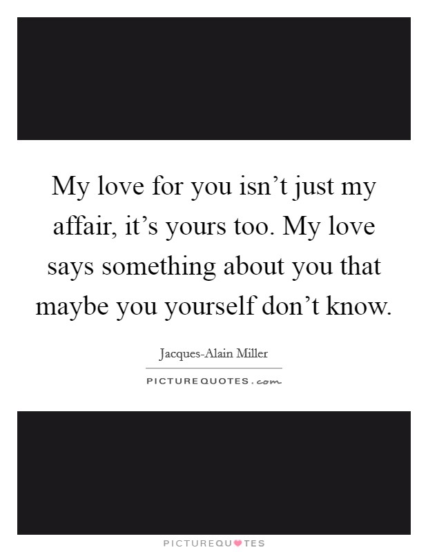 My love for you isn't just my affair, it's yours too. My love says something about you that maybe you yourself don't know Picture Quote #1