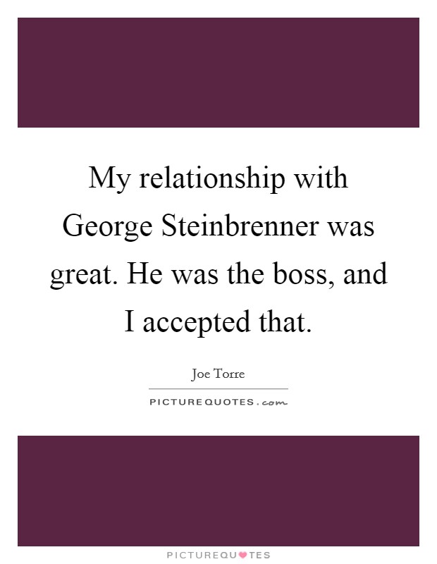 My relationship with George Steinbrenner was great. He was the boss, and I accepted that Picture Quote #1