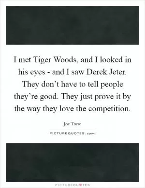 I met Tiger Woods, and I looked in his eyes - and I saw Derek Jeter. They don’t have to tell people they’re good. They just prove it by the way they love the competition Picture Quote #1