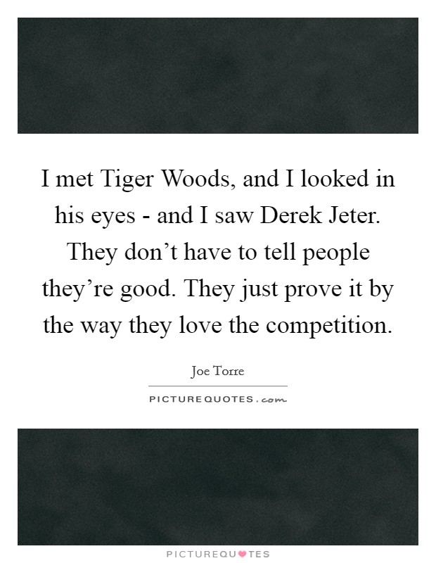 I met Tiger Woods, and I looked in his eyes - and I saw Derek Jeter. They don't have to tell people they're good. They just prove it by the way they love the competition Picture Quote #1