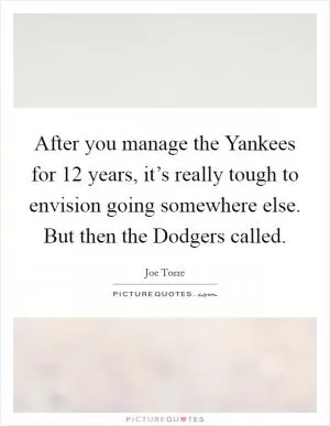 After you manage the Yankees for 12 years, it’s really tough to envision going somewhere else. But then the Dodgers called Picture Quote #1