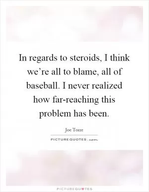 In regards to steroids, I think we’re all to blame, all of baseball. I never realized how far-reaching this problem has been Picture Quote #1