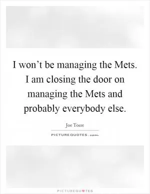 I won’t be managing the Mets. I am closing the door on managing the Mets and probably everybody else Picture Quote #1