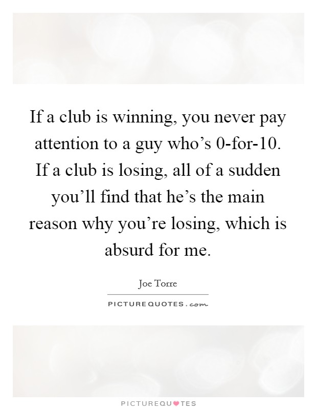 If a club is winning, you never pay attention to a guy who's 0-for-10. If a club is losing, all of a sudden you'll find that he's the main reason why you're losing, which is absurd for me Picture Quote #1