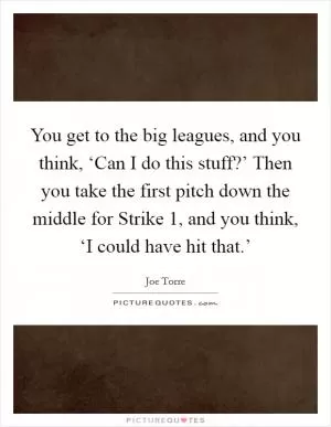You get to the big leagues, and you think, ‘Can I do this stuff?’ Then you take the first pitch down the middle for Strike 1, and you think, ‘I could have hit that.’ Picture Quote #1