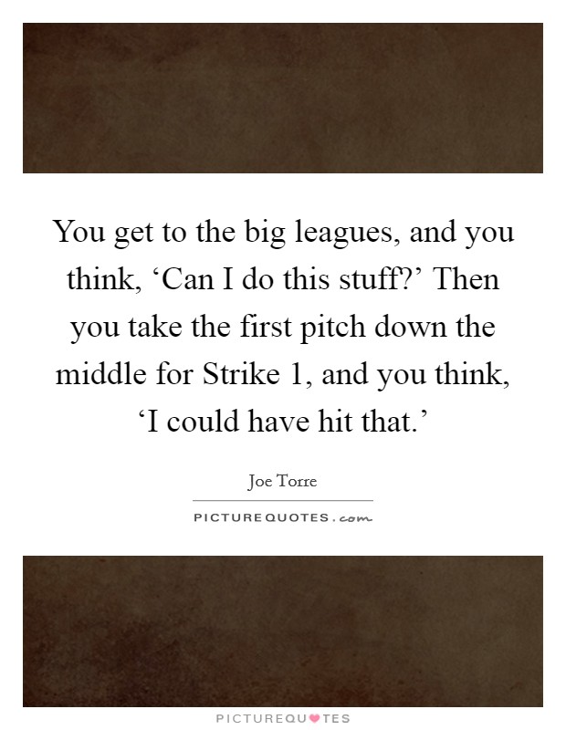 You get to the big leagues, and you think, ‘Can I do this stuff?' Then you take the first pitch down the middle for Strike 1, and you think, ‘I could have hit that.' Picture Quote #1