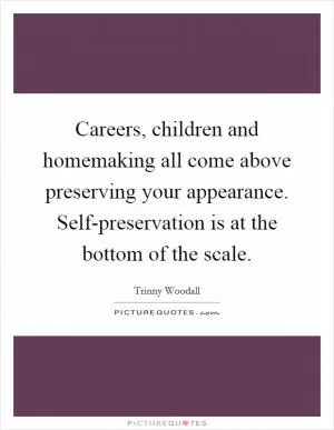Careers, children and homemaking all come above preserving your appearance. Self-preservation is at the bottom of the scale Picture Quote #1