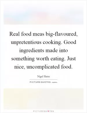 Real food meas big-flavoured, unpretentious cooking. Good ingredients made into something worth eating. Just nice, uncomplicated food Picture Quote #1