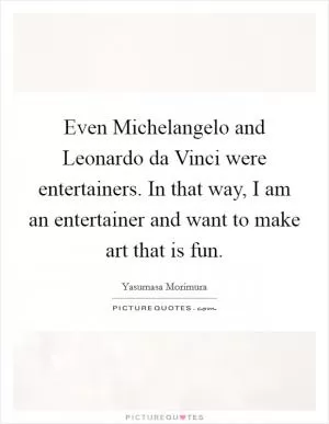 Even Michelangelo and Leonardo da Vinci were entertainers. In that way, I am an entertainer and want to make art that is fun Picture Quote #1