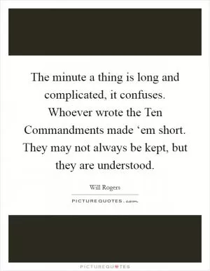 The minute a thing is long and complicated, it confuses. Whoever wrote the Ten Commandments made ‘em short. They may not always be kept, but they are understood Picture Quote #1