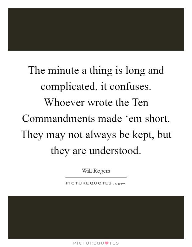 The minute a thing is long and complicated, it confuses. Whoever wrote the Ten Commandments made ‘em short. They may not always be kept, but they are understood Picture Quote #1