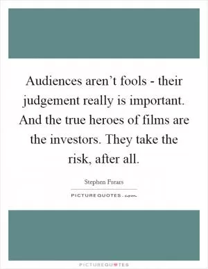 Audiences aren’t fools - their judgement really is important. And the true heroes of films are the investors. They take the risk, after all Picture Quote #1