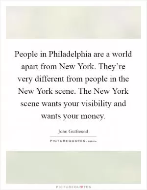 People in Philadelphia are a world apart from New York. They’re very different from people in the New York scene. The New York scene wants your visibility and wants your money Picture Quote #1