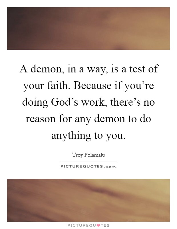 A demon, in a way, is a test of your faith. Because if you’re doing God’s work, there’s no reason for any demon to do anything to you Picture Quote #1