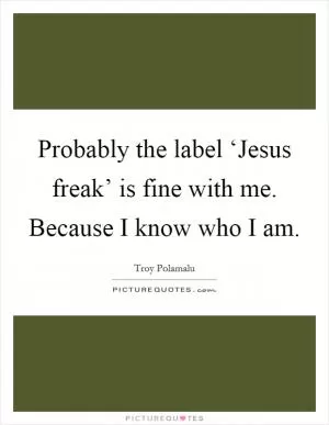 Probably the label ‘Jesus freak’ is fine with me. Because I know who I am Picture Quote #1