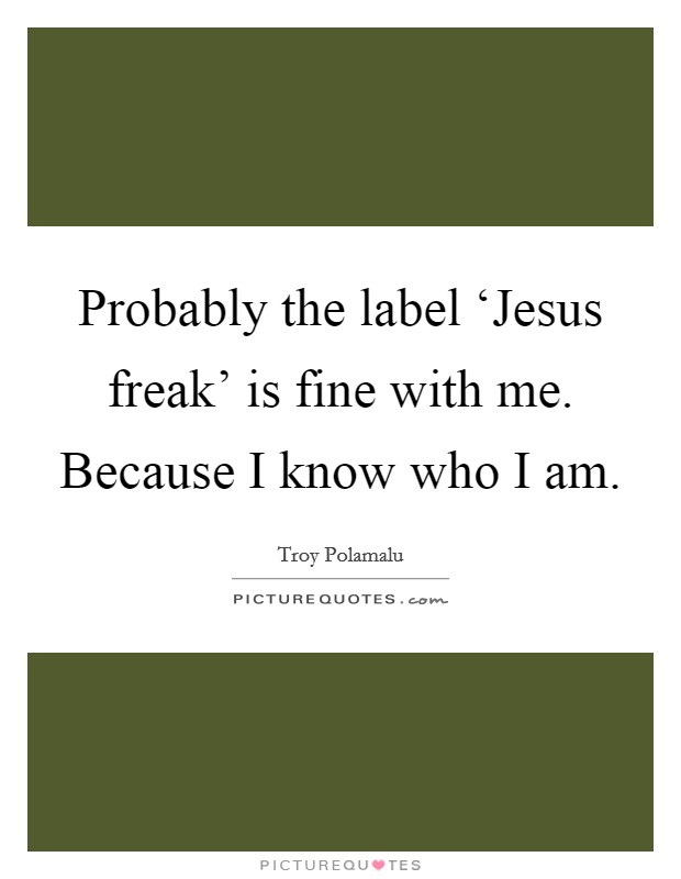 Probably the label ‘Jesus freak' is fine with me. Because I know who I am Picture Quote #1