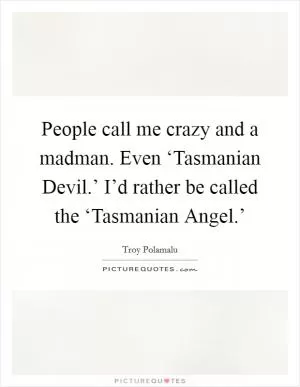 People call me crazy and a madman. Even ‘Tasmanian Devil.’ I’d rather be called the ‘Tasmanian Angel.’ Picture Quote #1