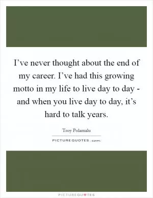 I’ve never thought about the end of my career. I’ve had this growing motto in my life to live day to day - and when you live day to day, it’s hard to talk years Picture Quote #1