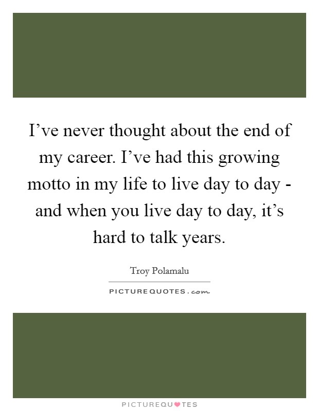 I've never thought about the end of my career. I've had this growing motto in my life to live day to day - and when you live day to day, it's hard to talk years Picture Quote #1