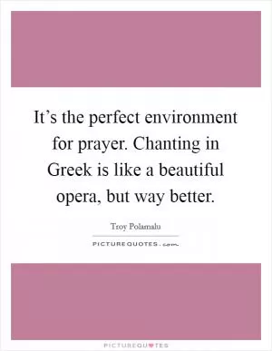 It’s the perfect environment for prayer. Chanting in Greek is like a beautiful opera, but way better Picture Quote #1