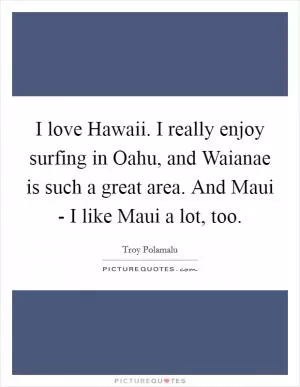I love Hawaii. I really enjoy surfing in Oahu, and Waianae is such a great area. And Maui - I like Maui a lot, too Picture Quote #1