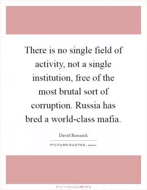There is no single field of activity, not a single institution, free of the most brutal sort of corruption. Russia has bred a world-class mafia Picture Quote #1