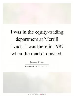 I was in the equity-trading department at Merrill Lynch. I was there in 1987 when the market crashed Picture Quote #1