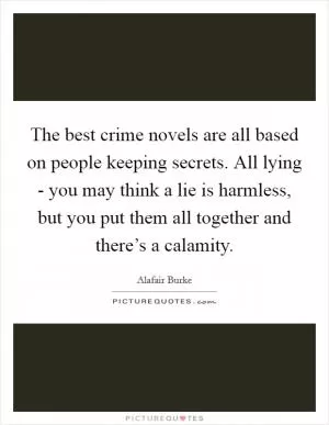 The best crime novels are all based on people keeping secrets. All lying - you may think a lie is harmless, but you put them all together and there’s a calamity Picture Quote #1