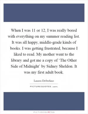 When I was 11 or 12, I was really bored with everything on my summer reading list. It was all happy, middle-grade kinds of books. I was getting frustrated, because I liked to read. My mother went to the library and got me a copy of ‘The Other Side of Midnight’ by Sidney Sheldon. It was my first adult book Picture Quote #1