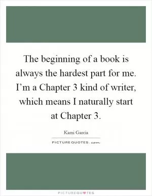 The beginning of a book is always the hardest part for me. I’m a Chapter 3 kind of writer, which means I naturally start at Chapter 3 Picture Quote #1