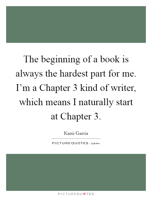 The beginning of a book is always the hardest part for me. I'm a Chapter 3 kind of writer, which means I naturally start at Chapter 3 Picture Quote #1