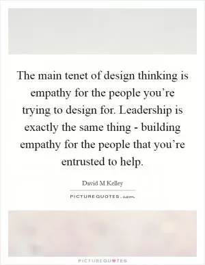 The main tenet of design thinking is empathy for the people you’re trying to design for. Leadership is exactly the same thing - building empathy for the people that you’re entrusted to help Picture Quote #1