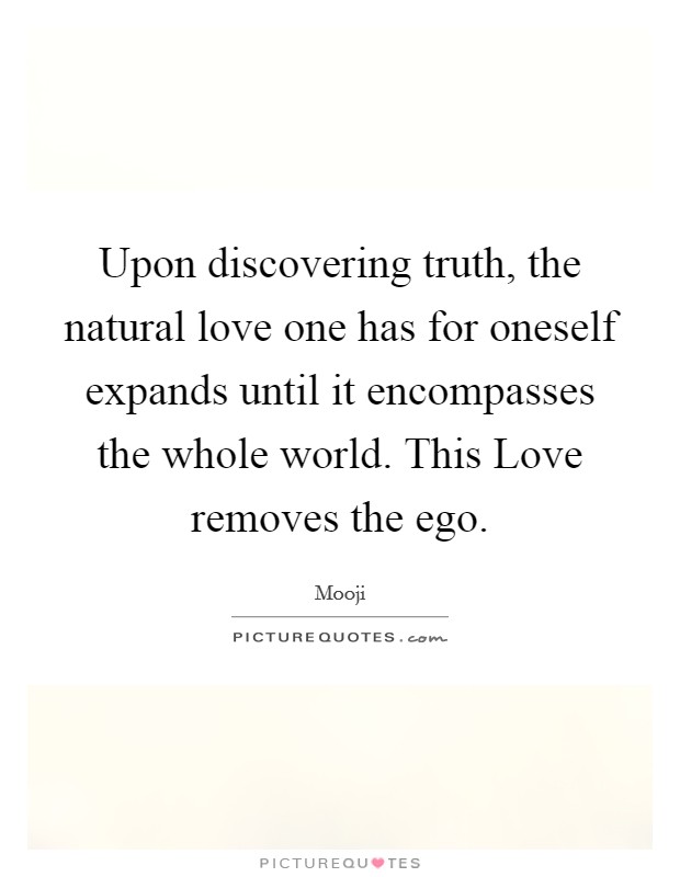 Upon discovering truth, the natural love one has for oneself expands until it encompasses the whole world. This Love removes the ego Picture Quote #1