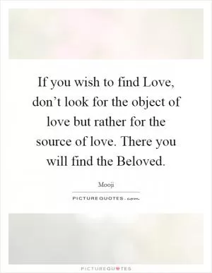 If you wish to find Love, don’t look for the object of love but rather for the source of love. There you will find the Beloved Picture Quote #1
