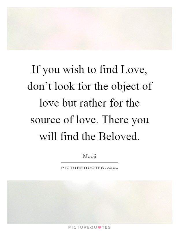 If you wish to find Love, don't look for the object of love but rather for the source of love. There you will find the Beloved Picture Quote #1